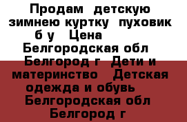 Продам, детскую зимнею куртку (пуховик) б/у › Цена ­ 1 000 - Белгородская обл., Белгород г. Дети и материнство » Детская одежда и обувь   . Белгородская обл.,Белгород г.